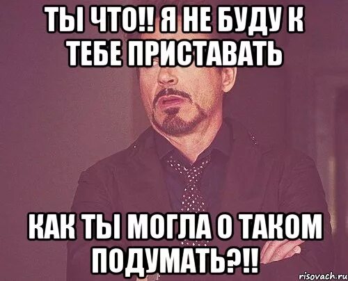 Если б не она что тогда. Я буду приставать к тебе. Я не буду приставать. Приставать не буду к тебе. Приставать будешь ко мне.