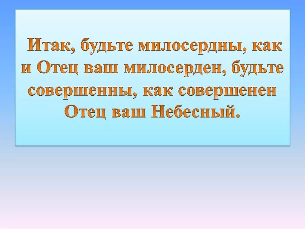 Итак будьте милосерды как и отец ваш. Итак, будьте милосердны, как отец ваш милосерд. Будьте милосердны как милосерден отец ваш Небесный. Будьте милосердны.