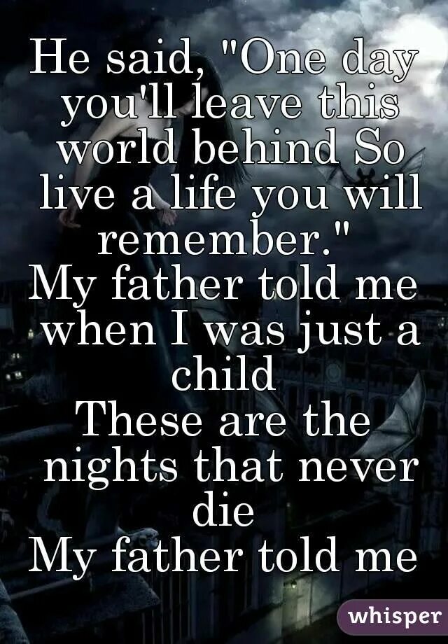 He said one day. He said one Day you'll leave this World behind. One Days you. One Day you'll leave this World behind, so Live a Life you will remember. He said one Day you leave this World behind so Live a Life you will remember.