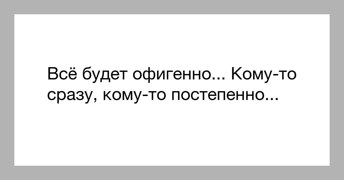 Первое то что сразу же. Все будет офигенно. Всё будет офигенно непременно. Пусть все будет офигенно. Все будет офигенно кому-то сразу.