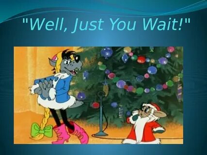 Just you wait