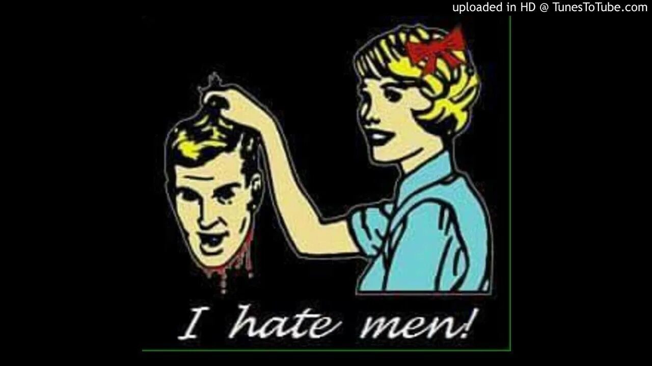 I hate men. I hate all men. I hate men оры. All my Homies hate.