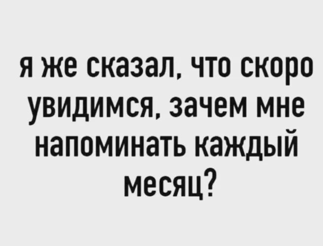 Сказала скоро 7. Я же сказал что скоро увидимся зачем напоминать каждый. Я же сказал увидимся зачем напоминать каждый месяц. Скоро увидимся. Увидимся не скоро.