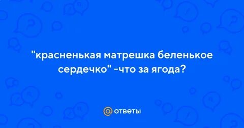 Что за ягода красненькая матрешка беленькое сердечко