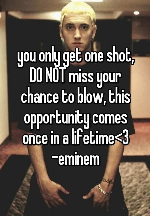 Only got. You only get one shot, do not miss your chance to blow. you only get one shot. once in a lifetime chance. you only get one перевод.