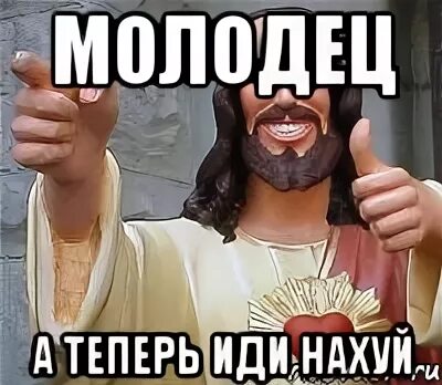 Теперь можно идти. Молодец а теперь иди. молодец а теперь иди на хуй. мем молодец, пошел нахуй. мем иди нахуй добрый молодец.