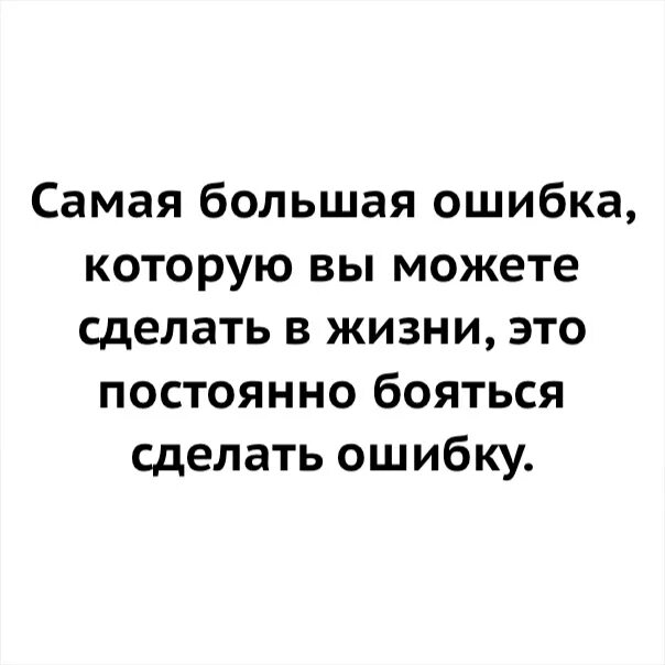 Живу все время в страхе. Страх сделать ошибку. Самая большая ошибка. Самая большая ошибка бояться сделать ошибку.