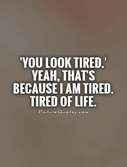 Tired of Life. Quotes about tiredness. I am exhausted. You look.