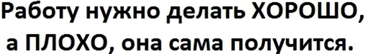 Делай все хорошо плохо само получится. Делать надо хорошо плохо само получится. Надо стараться все делать хорошо плохо оно само получится. Старайся делать хорошо плохо само получится.