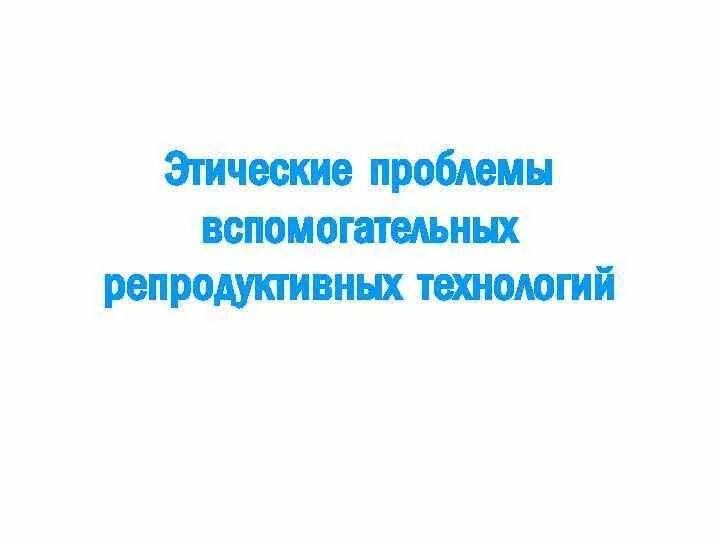 Новые этические проблемы. Этические проблемы вспомогательных репродуктивных технологий. Этические проблемы новых репродуктивных технологий. Этико-правовые проблемы новых репродуктивных технологий. Морально-этические проблемы новых репродуктивных технологий.