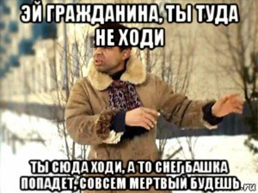 Какого вам черта надо. Снег башка попадет. Туда не ходи снег башка попадет. Ты туда не ходи ты сюда ходи.