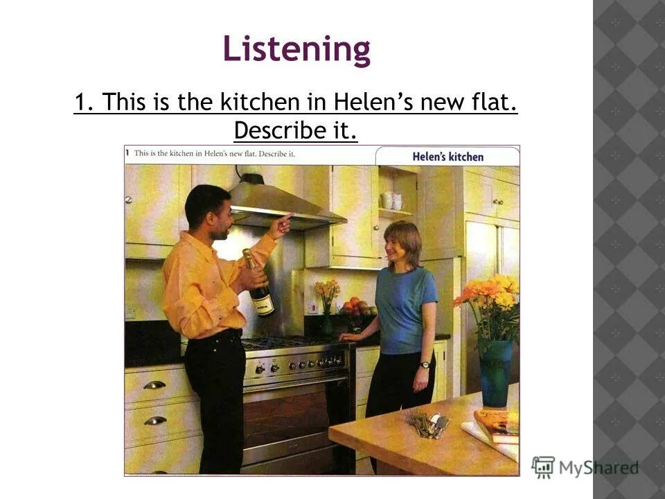 Describe it. Listening 10. A conversation in the Kitchen. 1 Helen's New Home look at the photos . What. Complete the conversation between