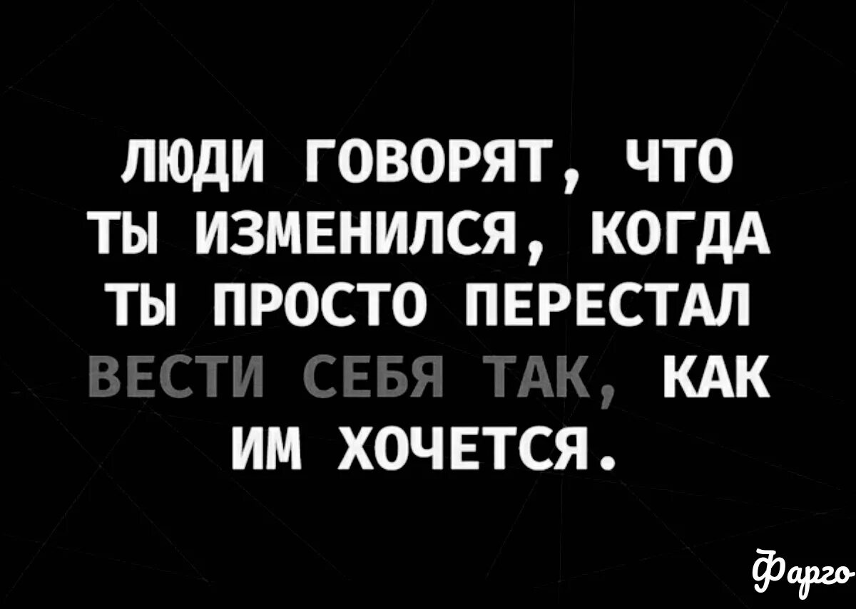 Люди говорят что ты изменился. Люди говорят что ты изменилась когда ты просто перестала вести себя. Ты изменилась. Перестать быть удобной для всех.