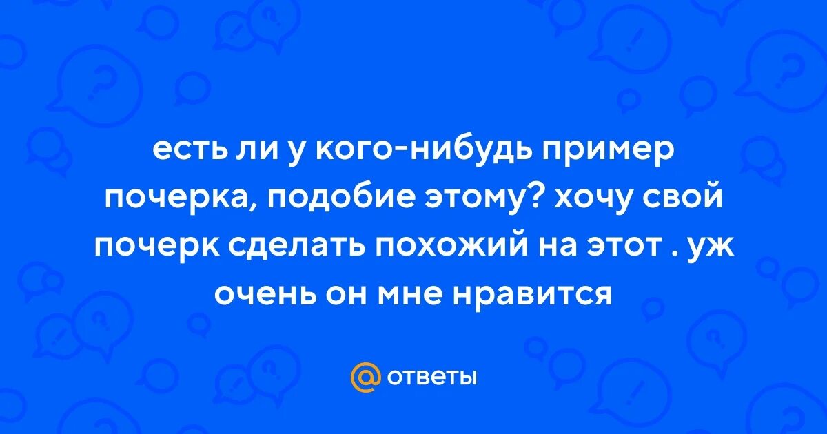 Ответы Mail.ru: есть ли у кого-нибудь пример почерка, подобие этому? хочу свой п