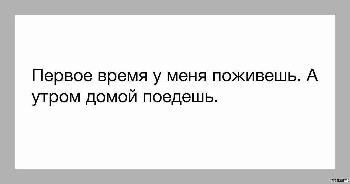 Утром домой. Первое время у меня поживешь. Первоемвремя у меня поживешь. У меня поживешь а с утра домой поедешь. Первое время у меня поживешь а утром.