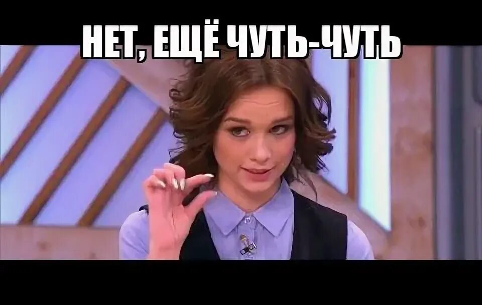 Помню было чуть не. Надо подождать. подожди чуть чуть. немного подождать. чуть-чуть чуть-чуть.