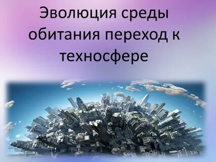 Эволюция среды обитания переход к техносфере презентация