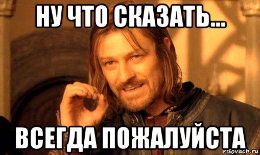 Будете готовы обращайтесь. Всегда пожалуйста. Всегда пожалуйста прикол. Всегда пожалуйста Мем. Картинка всегда пожалуйста смешная.