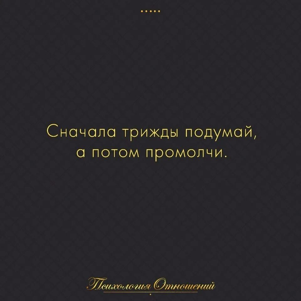 Подумай а потом делай. Трижды подумай а потом промолчи. Подумай три раза и промолчи. Сначала подумай потом промолчи. Лучше промолчать за умного сойдешь.