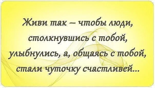 С тобой всегда становится лучше. Живи так. Живи так чтобы люди столкнувшись. Живите так чтобы люди столкнувшись с вами УЛЫБНУЛИСЬ. Живи так,чтобы люди, пообщавшись с тобой.