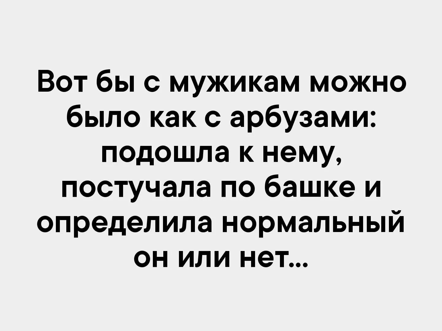 Поговори нормально определись во всем. Вот бы с мужчинами как с арбузами. Вот бы с мужиками как с арбузами постучала. Вот бы с мужиками можно было как с арбузами подошла. Мужчина как Арбуз.