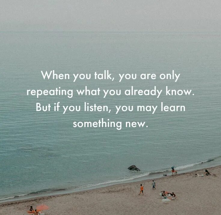 Like when you talk. When you talk, you are only repeating what you know but when you listen, you learn something New. You are what you listen to. You already know. You get what you repeat.