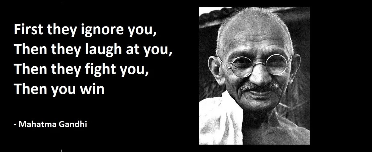 You first then me. First they ignore you then the laugh then you win. First they ignore you, then they laugh at you, then they Fight with you, then you win. Mahatma Gandhi. Then them. At first but then.
