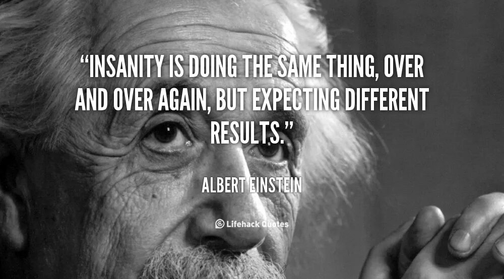 It s the same thing. “Insanity is doing the same thing over and over again and expecting different Results.” – Albert Einstein. Einstein doing the same thing and expecting different Result. Albert Einstein quotes learned. Same but different.