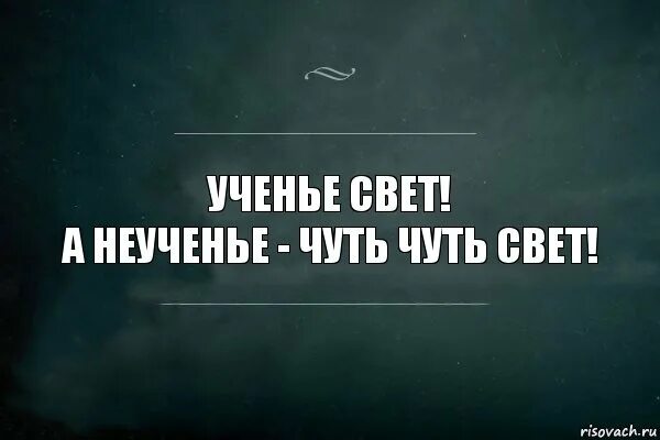 Почитай чуть чуть. Ученье свет а неученье чуть свет. Ученье свет а неученье чуть свет и на работу. Учение свет а не учение чуть свет и на работу. Ученье свет шутка.