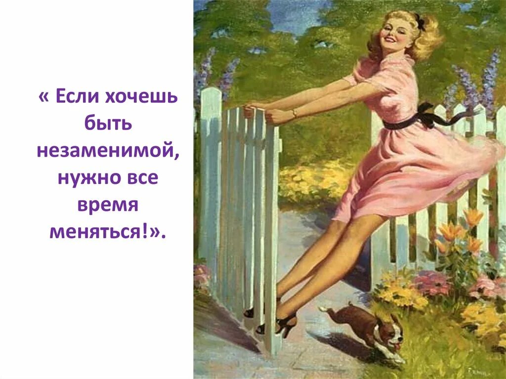 Нутром чувствую. Чтобы быть незаменимой, нужно всё время меняться.. искусство быть женщиной. женщина всегда молода. чувствую что 18 а доказать не могу.