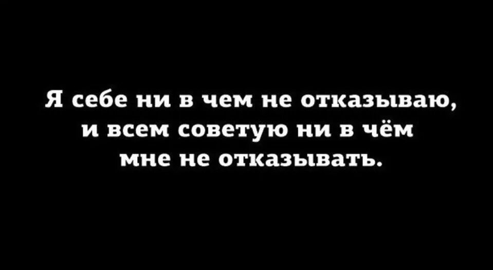 Не отказывай себе в удовольствие. Ни в чём себе не отказываю. Нивчкм сеюе не отказыый. Я себе ни в чем не отказываю и всем советую. Нельзя себе отказывать.