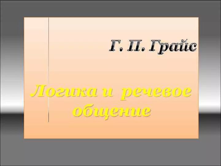 Грайс логика и речевое общение. Логика и речевое общение г.п.грайс. герберт пол грайс логика и речевое общение. грайс логика и речевое общение год. конспект статьи г.п. грайса  «логика и речевое общение»..