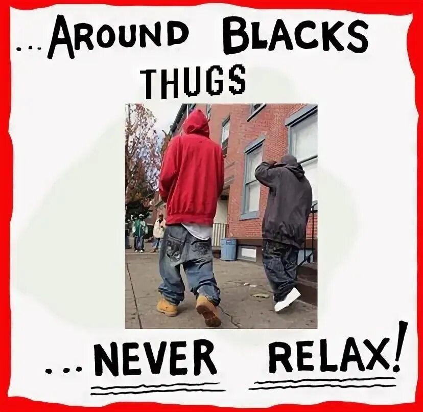 Black around. Around Blacks. Around Blacks never Relax. Around Slavs never Relax. Around Blax never Relax.