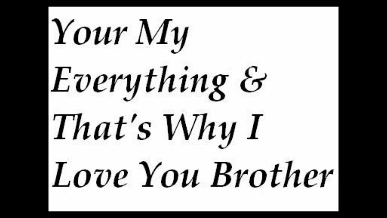 This is my everything. I Love you brother. Brother you are my everything. Your my everything.