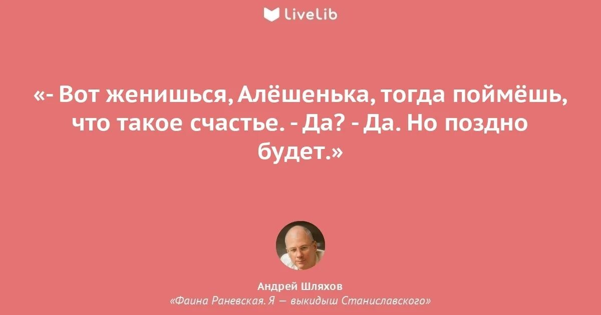 Тогда я понял я был такой. Вот женишься Алешенька тогда поймешь. Вот женишься поймешь что такое счастье.