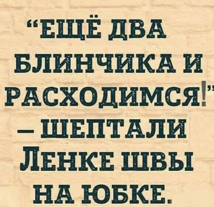 Еще два блинчика и расходимся шептали швы. Еще два блинчика и расходимся. Ещё два блинчика и расходимся шептали швы на юбке. Прикольные тексты. Приколы с текстом.