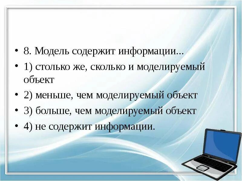 Модель содержит информации. Модель содержит меньше информации чем объект-оригинал. Модель содержит столько же информации сколько и моделируемый объект. Модель по сравнению с моделируемым объектом содержит. Объект по сравнению с моделью содержит