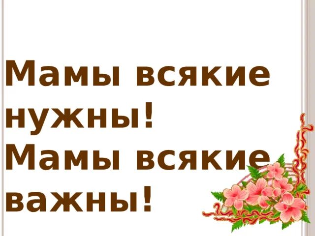 Нужна новая мама. Мамы всякие нужны мамы всякие. Мамы всякие нужны мамы всякие важны. Мамы разные нужны мамы разные важны. Стихотворение мамы всякие нужны.