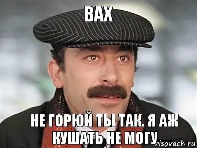 Личную неприязнь кушать не могу. Что кушать не могу мимино. аж кушать не могу мимино. даже кушать не могу. мамой клянусь армяне.