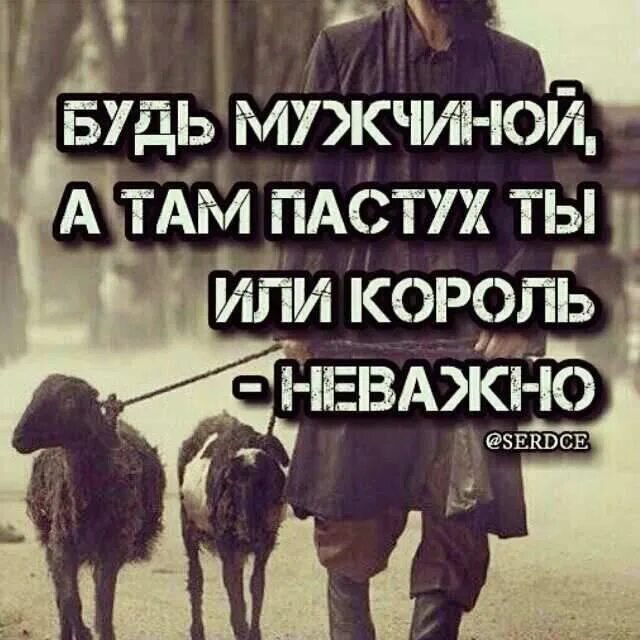 Просто будь мужчиной а там не важно пастух ты или князь. Не важно пастух ты или Король. Король и пастух. Главное быть мужчиной а там уже не важно пастух ты или Король. Там неважно