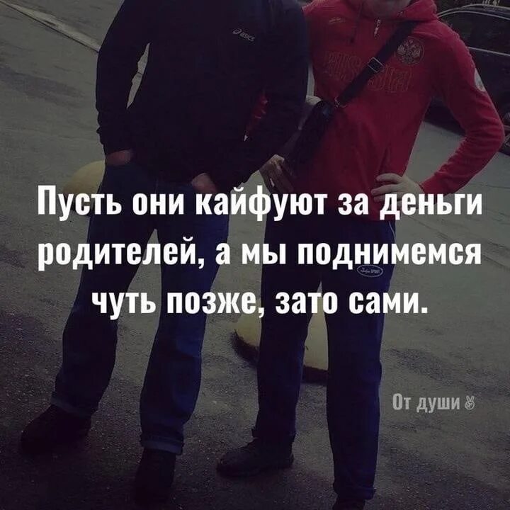 Пусть они кайфуют за деньги родителей мы. Пусть они кайфуют за бентги родите. Мы поднимемся чуть позже но сами. Пусть другие кайфуют за деньги родителей. Кайфуй родная