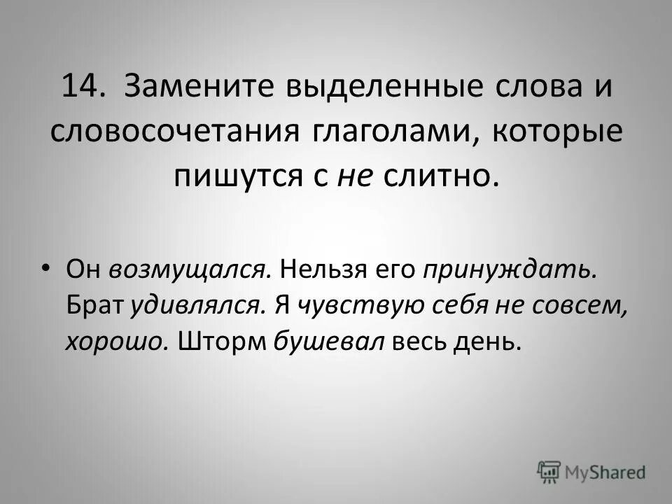 Замените выделенные слова и словосочетания глаголами. Не с глаголами словосочетания. Он возмущался нельзя его принуждать. Глаголы с не слитно возмущался. Нельзя его принуждать заменить глаголом с не.