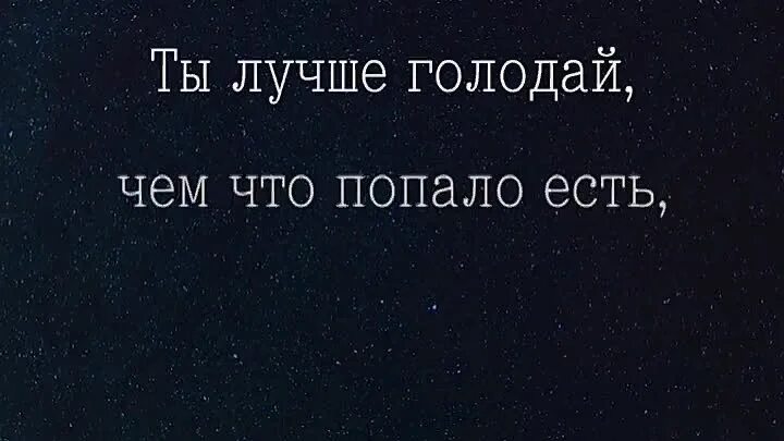 Уж лучше одному чем вместе с кем. Лучше голодать чем есть что попало. Лучше голодай чем что попало есть. Ты лучше голодай чем что попало есть и лучше будь один чем. Лучше голодать чем есть что попало лучше.