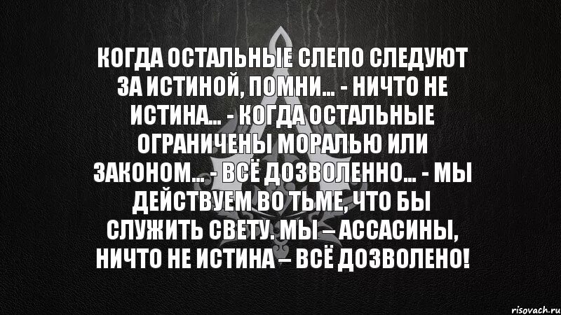 Хотя ничего не помнить. Ничто не истинно все дозволено. Когда остальные слепо следуют за истиной. Когда остальные слепо следуют за истиной Помни ничто. Ни что не истина, всё дозволено.