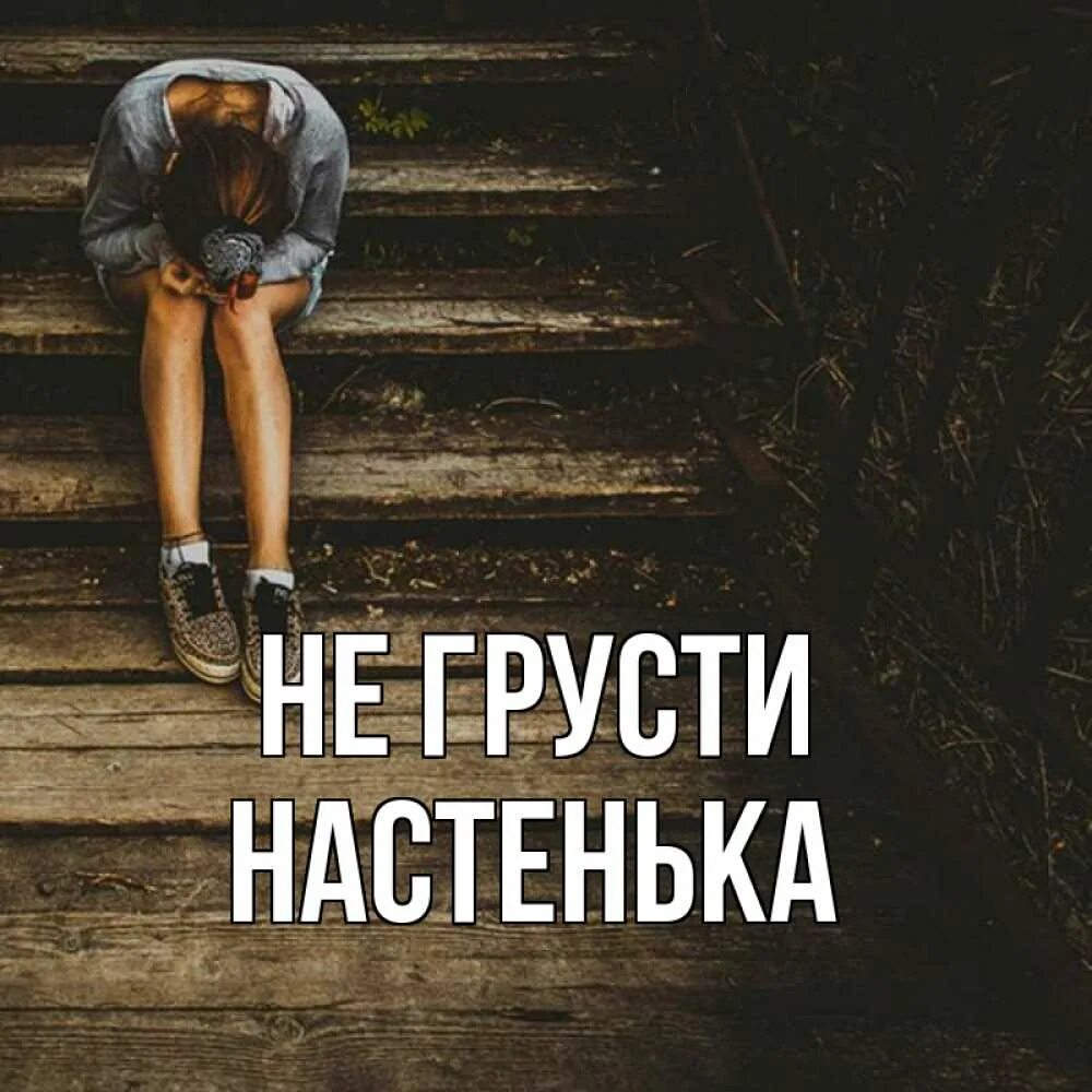 Не грусти и не бойся. Не грусти Настенька. Настя не грусти. Настенька не грусти картинки. Не грусти Настенька все будет хорошо.