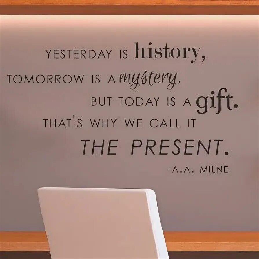 At home why yesterday you. Yesterday is a history tomorrow is a mystery today is a gift. yesterday is history tomorrow is mystery today is a gift that is why it is called the present.