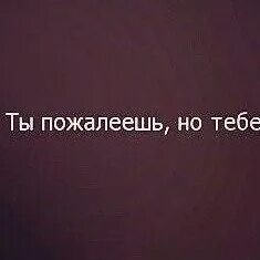 Ты пожалеешь но будет поздно. Не пожалей о своем выборе. Ты еще пожалеешь. Ты пожалеешь об этом.