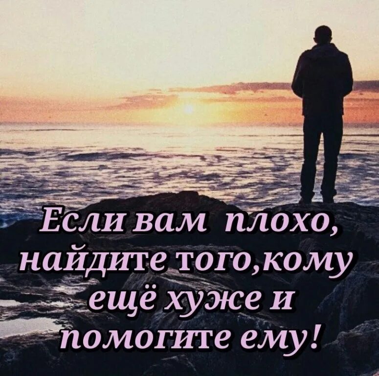 Хороший человек с ним легко. Если тебе плохо Найди того кому. Когда тебе плохо. Плохо человекбыть одному. Когда тебе плохо помоги тому кому еще хуже.