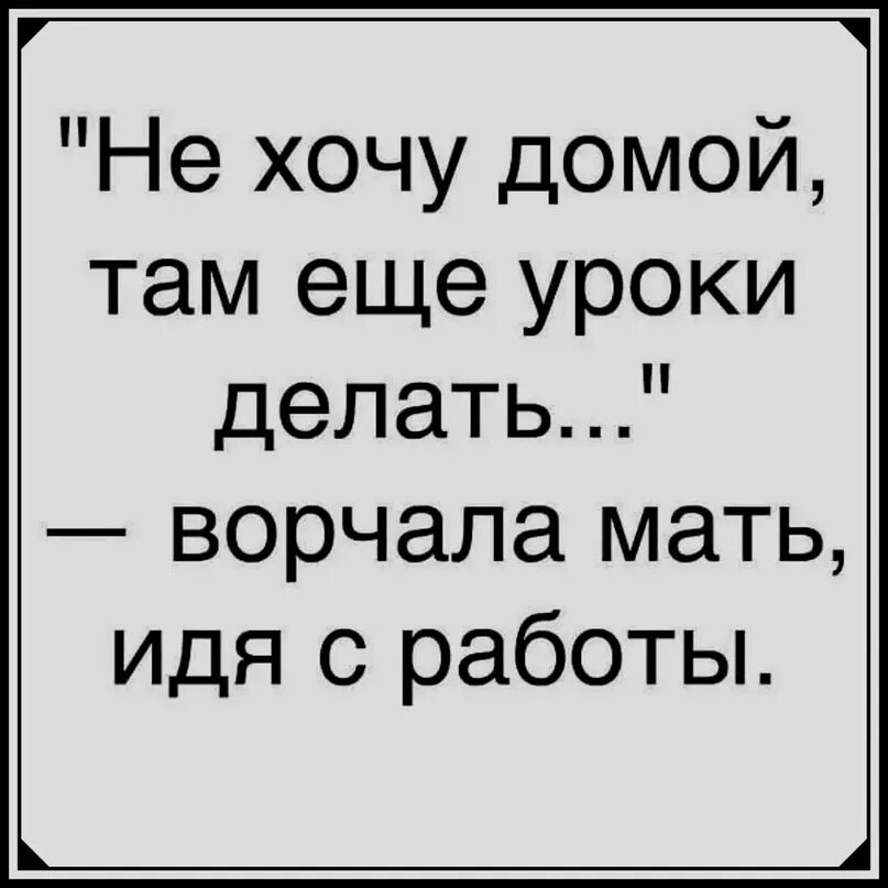 Уроки делаю не поможешь. Не хочу домой идти там еще уроки делать. уроки там еще делать. хочу домой. не хочу домой там ещё уроки делать ворчала.
