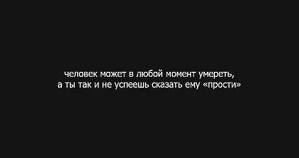 Помереть простить. Не успеть сказать прости. В любой момент тебя может не стать. Можно не успеть сказать люблю. Я могу в любой момент.